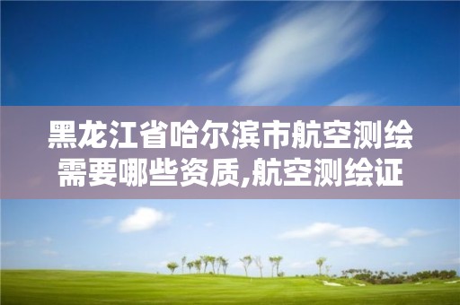 黑龙江省哈尔滨市航空测绘需要哪些资质,航空测绘证书