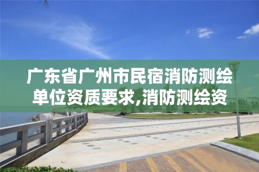 广东省广州市民宿消防测绘单位资质要求,消防测绘资质申请。