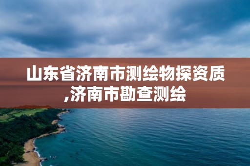 山东省济南市测绘物探资质,济南市勘查测绘