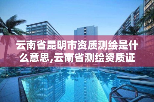 云南省昆明市资质测绘是什么意思,云南省测绘资质证书延期公告。