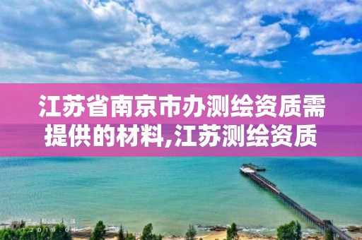 江苏省南京市办测绘资质需提供的材料,江苏测绘资质申请。