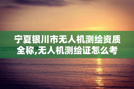 宁夏银川市无人机测绘资质全称,无人机测绘证怎么考