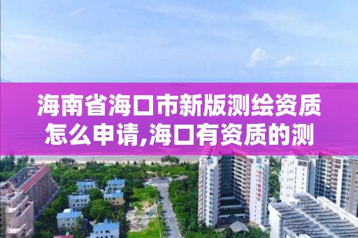 海南省海口市新版测绘资质怎么申请,海口有资质的测绘公司