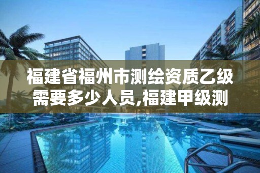 福建省福州市测绘资质乙级需要多少人员,福建甲级测绘资质单位