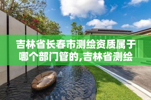 吉林省长春市测绘资质属于哪个部门管的,吉林省测绘资质查询。