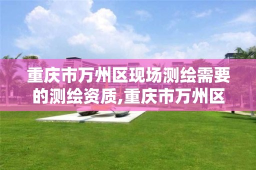 重庆市万州区现场测绘需要的测绘资质,重庆市万州区现场测绘需要的测绘资质