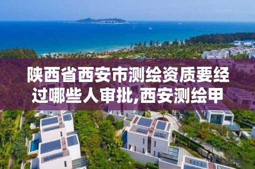 陕西省西安市测绘资质要经过哪些人审批,西安测绘甲级资质的单位。