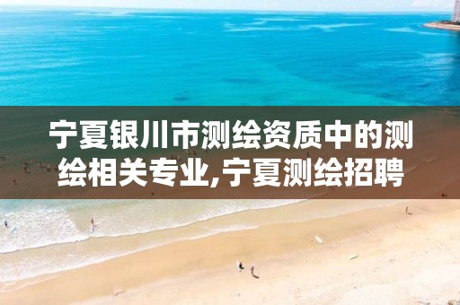 宁夏银川市测绘资质中的测绘相关专业,宁夏测绘招聘