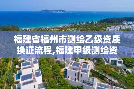 福建省福州市测绘乙级资质换证流程,福建甲级测绘资质单位