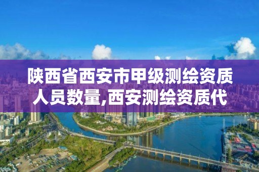 陕西省西安市甲级测绘资质人员数量,西安测绘资质代办