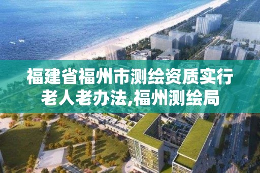 福建省福州市测绘资质实行老人老办法,福州测绘局