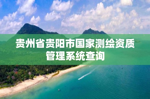 贵州省贵阳市国家测绘资质管理系统查询