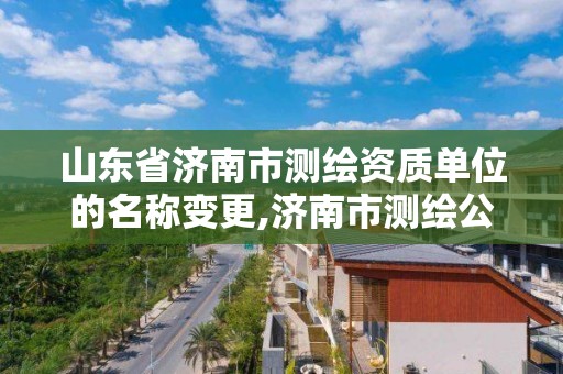 山东省济南市测绘资质单位的名称变更,济南市测绘公司。