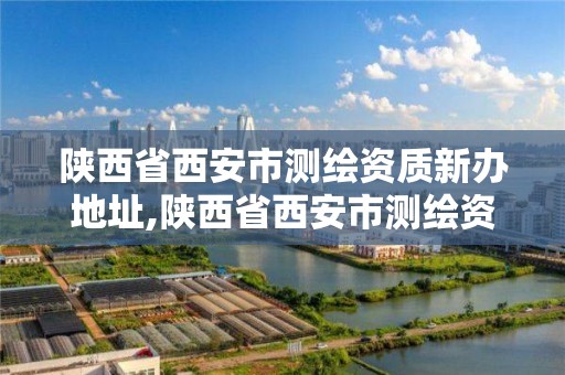 陕西省西安市测绘资质新办地址,陕西省西安市测绘资质新办地址电话。