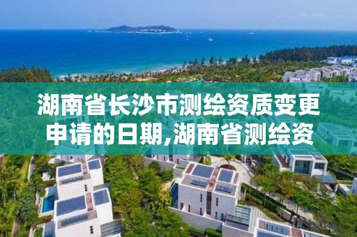 湖南省长沙市测绘资质变更申请的日期,湖南省测绘资质申请公示。