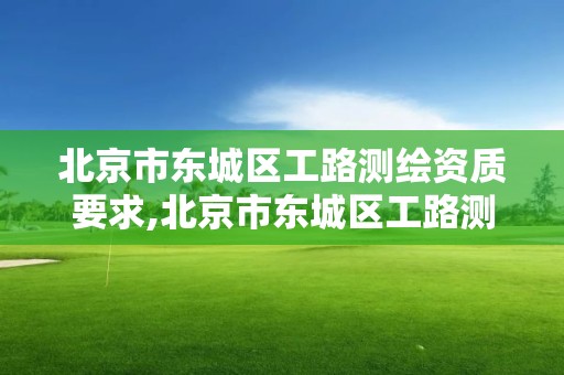 北京市东城区工路测绘资质要求,北京市东城区工路测绘资质要求最新。