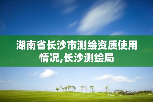 湖南省长沙市测绘资质使用情况,长沙测绘局