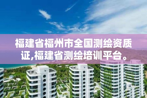 福建省福州市全国测绘资质证,福建省测绘培训平台。