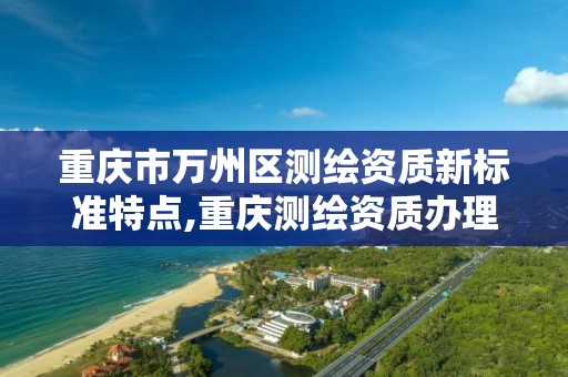 重庆市万州区测绘资质新标准特点,重庆测绘资质办理