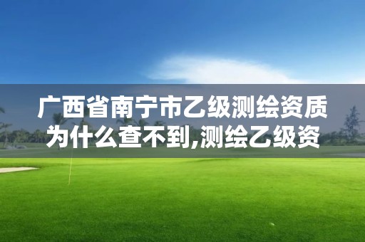 广西省南宁市乙级测绘资质为什么查不到,测绘乙级资质查询。