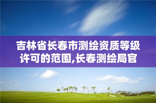 吉林省长春市测绘资质等级许可的范围,长春测绘局官网。