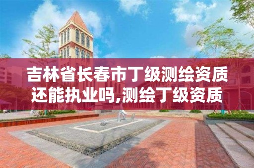 吉林省长春市丁级测绘资质还能执业吗,测绘丁级资质人员条件。