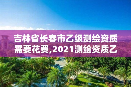 吉林省长春市乙级测绘资质需要花费,2021测绘资质乙级人员要求。