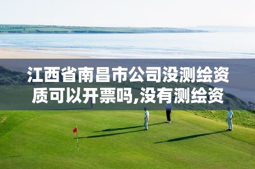 江西省南昌市公司没测绘资质可以开票吗,没有测绘资质可以测绘吗