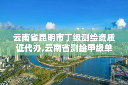 云南省昆明市丁级测绘资质证代办,云南省测绘甲级单位