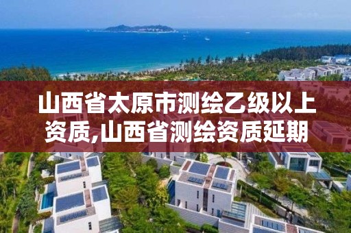 山西省太原市测绘乙级以上资质,山西省测绘资质延期公告