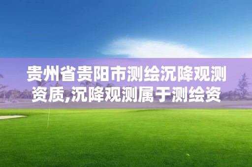 贵州省贵阳市测绘沉降观测资质,沉降观测属于测绘资质哪一项