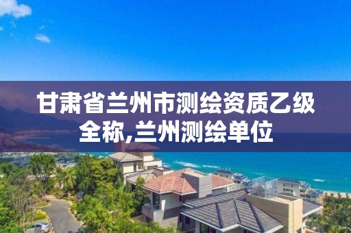 甘肃省兰州市测绘资质乙级全称,兰州测绘单位