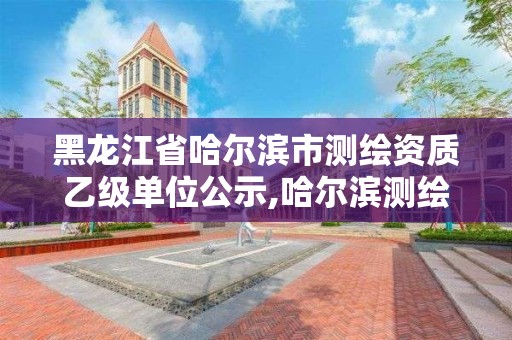 黑龙江省哈尔滨市测绘资质乙级单位公示,哈尔滨测绘局是干什么的