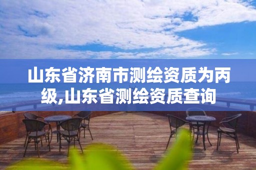 山东省济南市测绘资质为丙级,山东省测绘资质查询