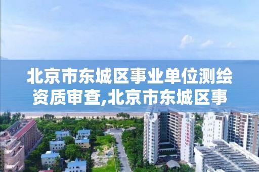 北京市东城区事业单位测绘资质审查,北京市东城区事业单位测绘资质审查管理办法。