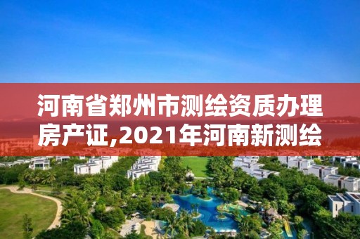 河南省郑州市测绘资质办理房产证,2021年河南新测绘资质办理