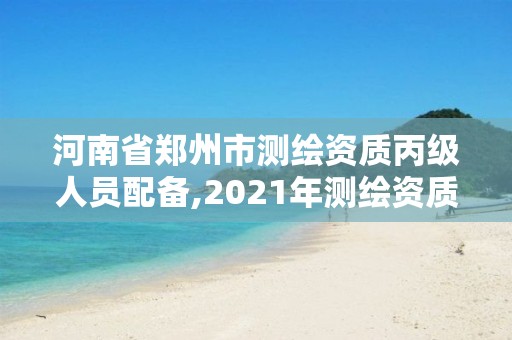 河南省郑州市测绘资质丙级人员配备,2021年测绘资质丙级申报条件