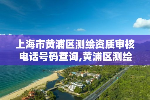 上海市黄浦区测绘资质审核电话号码查询,黄浦区测绘局。