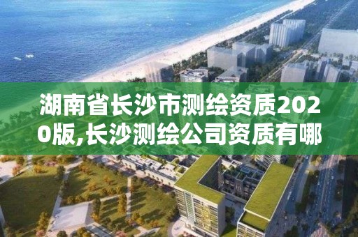 湖南省长沙市测绘资质2020版,长沙测绘公司资质有哪家