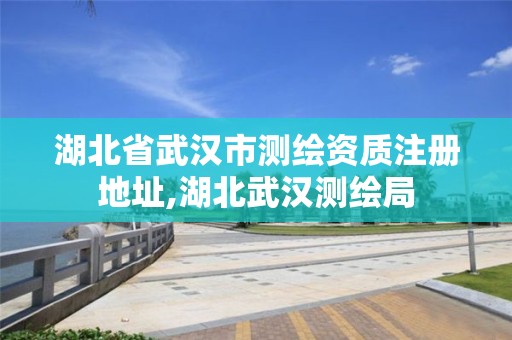 湖北省武汉市测绘资质注册地址,湖北武汉测绘局