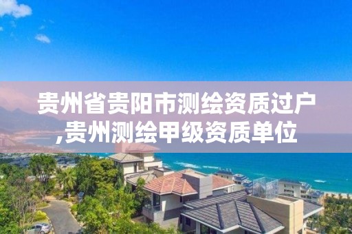 贵州省贵阳市测绘资质过户,贵州测绘甲级资质单位