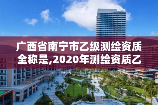 广西省南宁市乙级测绘资质全称是,2020年测绘资质乙级需要什么条件