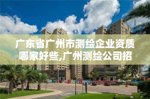 广东省广州市测绘企业资质哪家好些,广州测绘公司招聘信息。