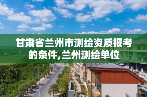 甘肃省兰州市测绘资质报考的条件,兰州测绘单位