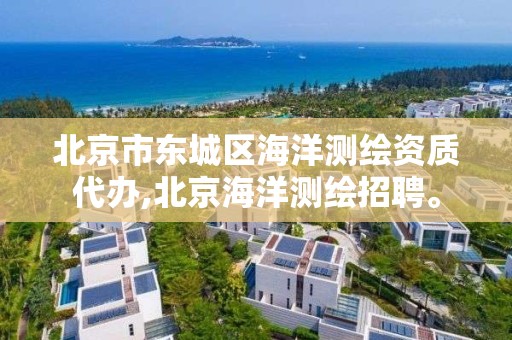 北京市东城区海洋测绘资质代办,北京海洋测绘招聘。