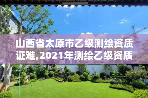 山西省太原市乙级测绘资质证难,2021年测绘乙级资质