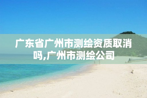 广东省广州市测绘资质取消吗,广州市测绘公司