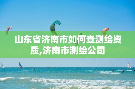 山东省济南市如何查测绘资质,济南市测绘公司