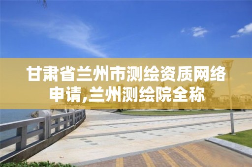 甘肃省兰州市测绘资质网络申请,兰州测绘院全称