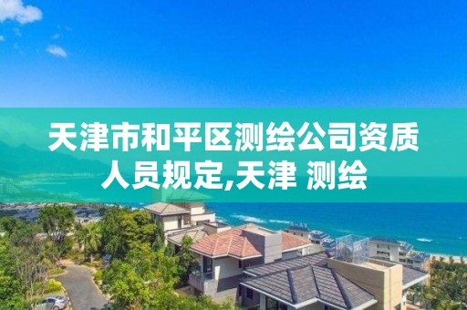 天津市和平区测绘公司资质人员规定,天津 测绘